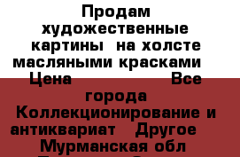 Продам художественные картины  на холсте масляными красками. › Цена ­ 8000-25000 - Все города Коллекционирование и антиквариат » Другое   . Мурманская обл.,Полярные Зори г.